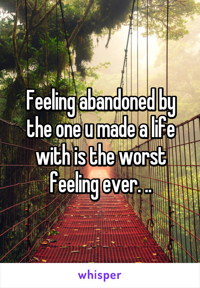 Feeling abandoned by the one u made a life with is the worst feeling ever. ..