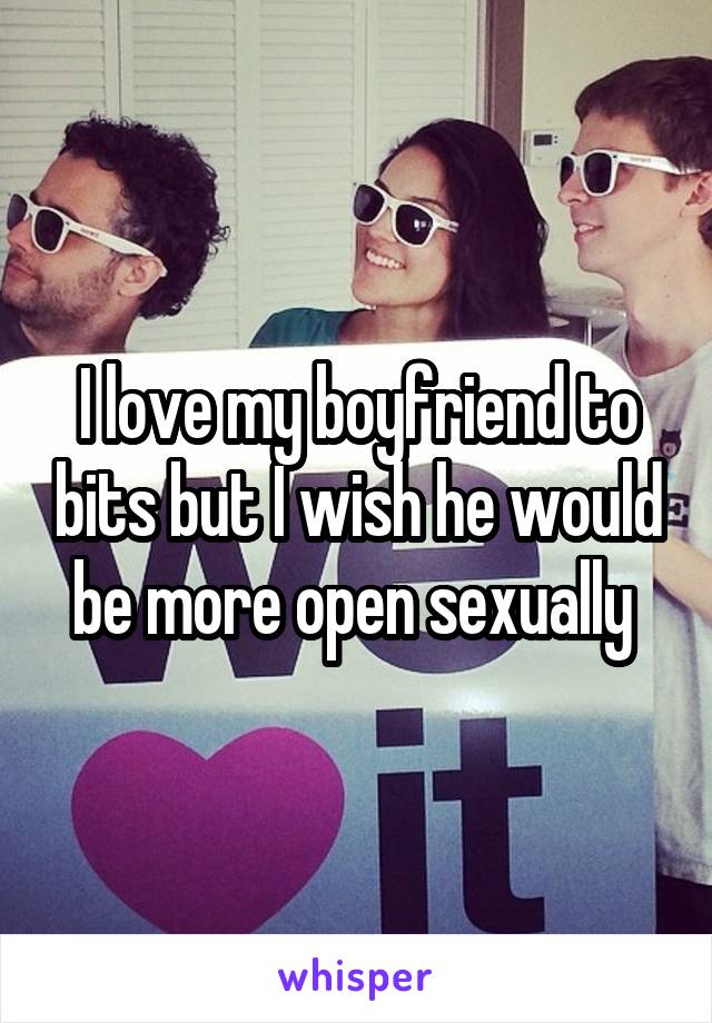 I love my boyfriend to bits but I wish he would be more open sexually 