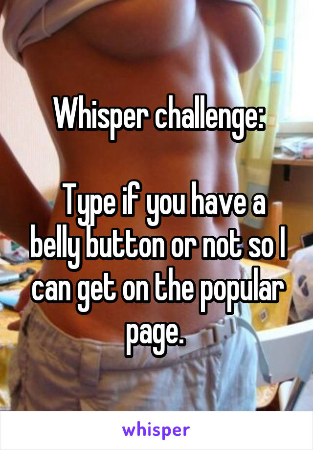 Whisper challenge:

  Type if you have a belly button or not so I can get on the popular page. 