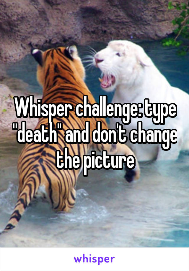 Whisper challenge: type "death" and don't change the picture