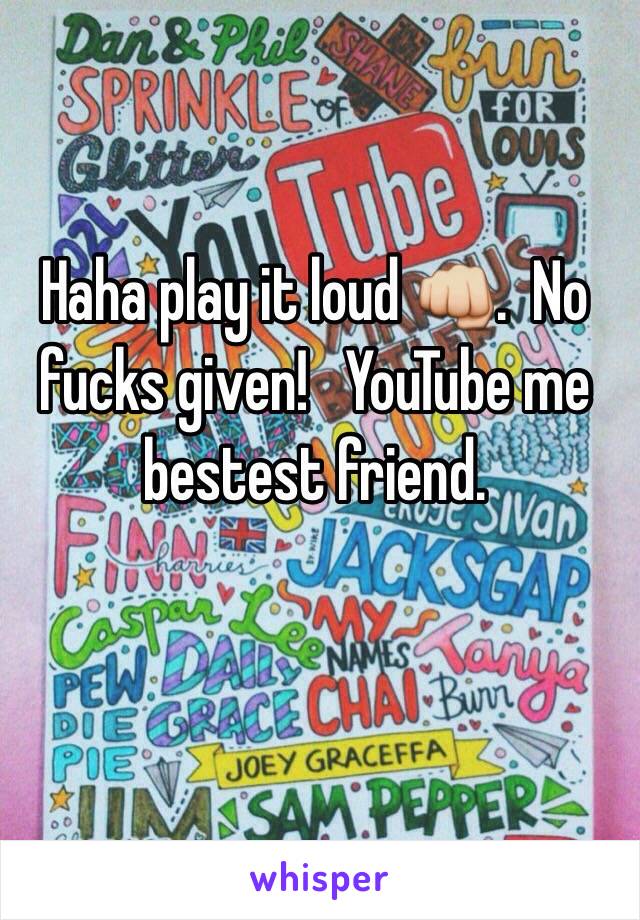 Haha play it loud 👊.  No fucks given!   YouTube me bestest friend.