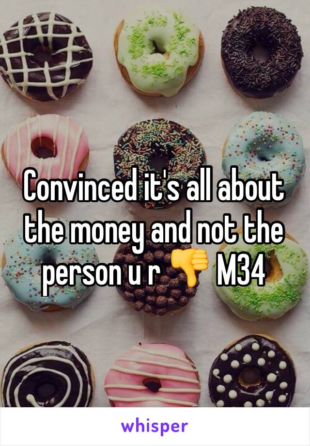 Convinced it's all about the money and not the person u r 👎 M34