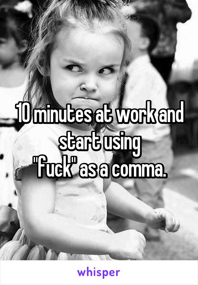10 minutes at work and start using
"fuck" as a comma.