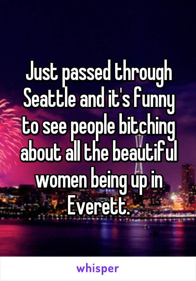 Just passed through Seattle and it's funny to see people bitching about all the beautiful women being up in Everett.