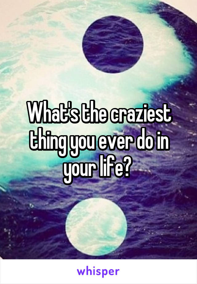 What's the craziest thing you ever do in your life? 