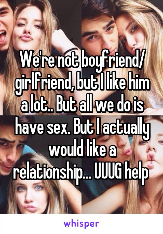 We're not boyfriend/ girlfriend, but I like him a lot.. But all we do is have sex. But I actually would like a relationship... UUUG help 