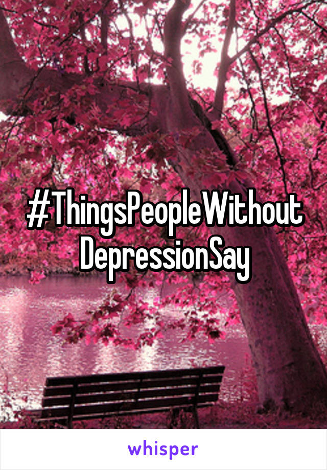 #ThingsPeopleWithoutDepressionSay