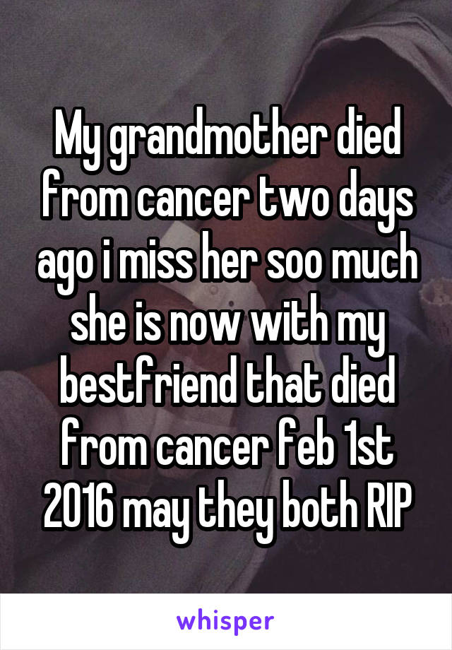 My grandmother died from cancer two days ago i miss her soo much she is now with my bestfriend that died from cancer feb 1st 2016 may they both RIP