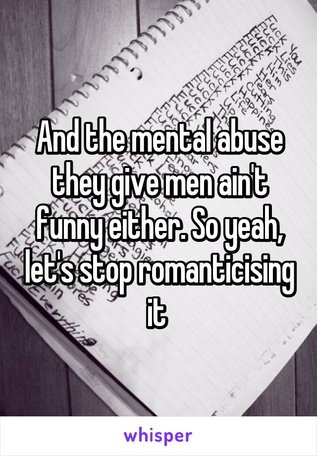And the mental abuse they give men ain't funny either. So yeah, let's stop romanticising it 