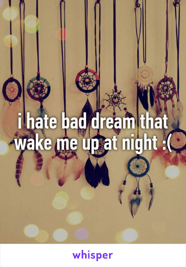 i hate bad dream that wake me up at night :(