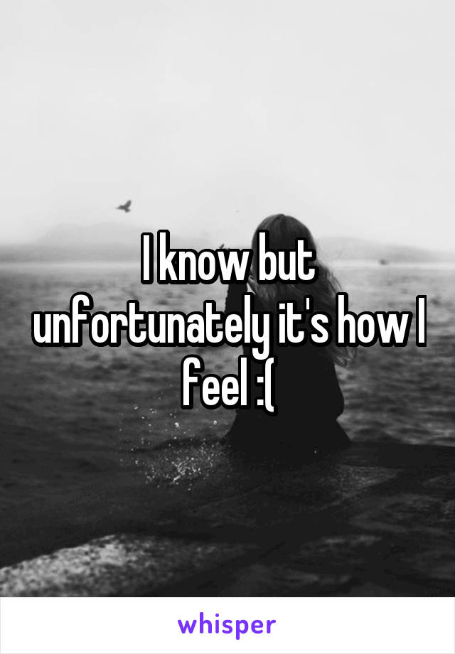 I know but unfortunately it's how I feel :(