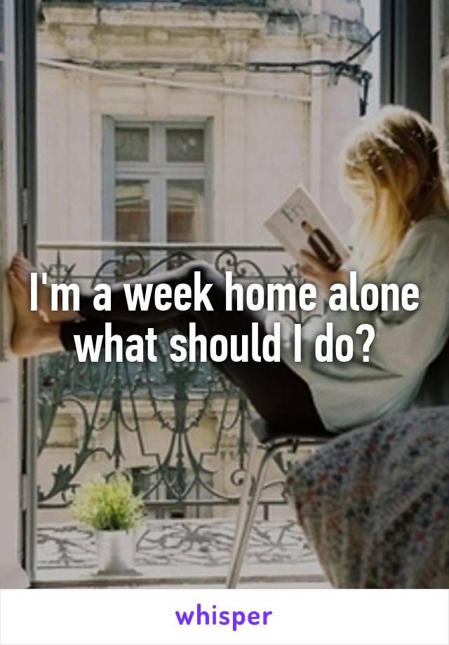 I'm a week home alone what should I do?