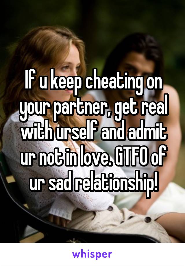 If u keep cheating on your partner, get real with urself and admit ur not in love. GTFO of ur sad relationship!