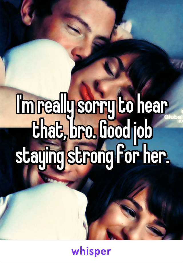 I'm really sorry to hear that, bro. Good job staying strong for her.