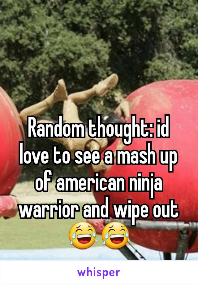 Random thought: id love to see a mash up of american ninja warrior and wipe out 😂😂