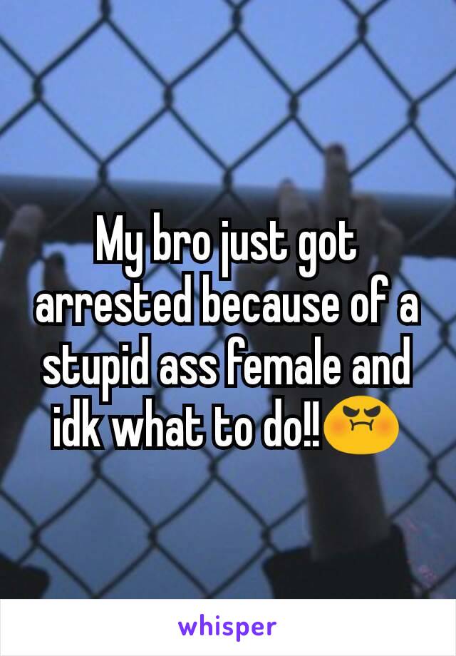 My bro just got arrested because of a stupid ass female and idk what to do!!😡