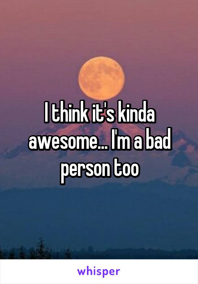 I think it's kinda awesome... I'm a bad person too