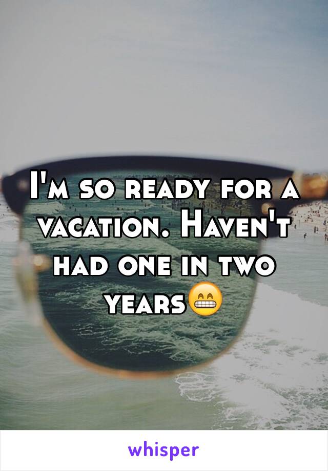 I'm so ready for a vacation. Haven't had one in two years😁