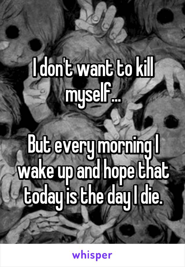 I don't want to kill myself...

But every morning I wake up and hope that today is the day I die.