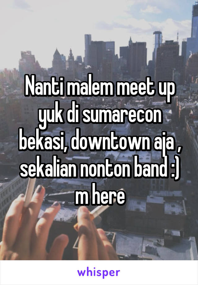 Nanti malem meet up yuk di sumarecon bekasi, downtown aja , sekalian nonton band :) m here