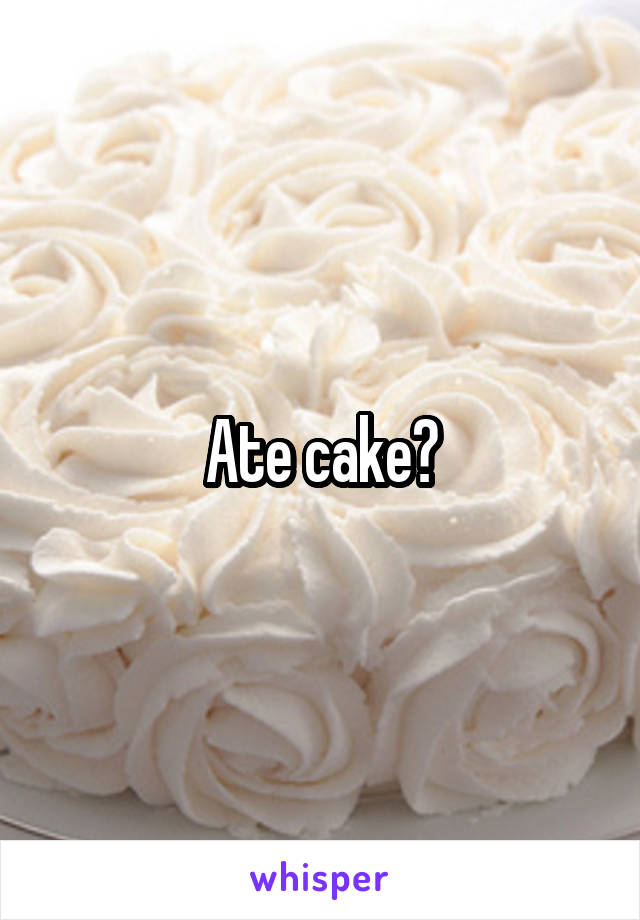 Ate cake?