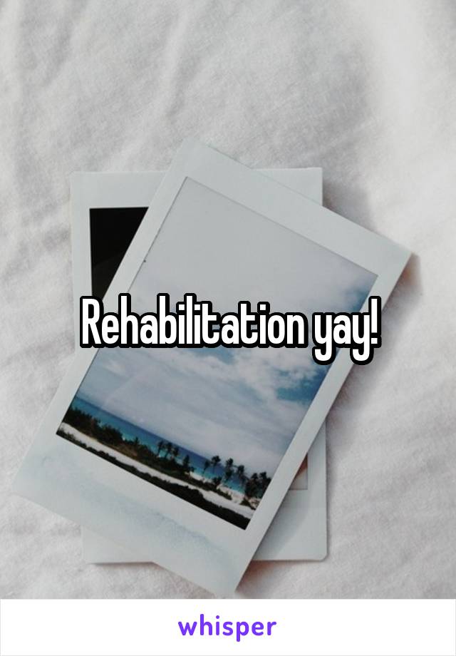 Rehabilitation yay!