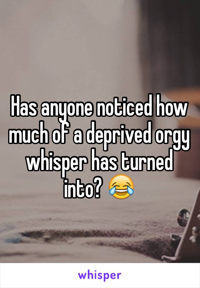 Has anyone noticed how much of a deprived orgy whisper has turned into? 😂