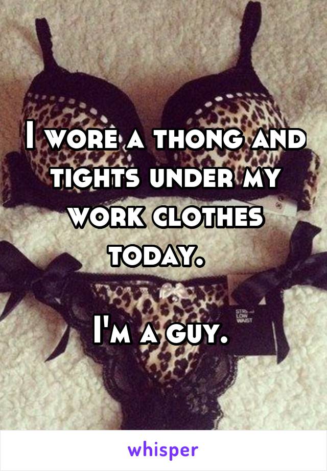 I wore a thong and tights under my work clothes today.  

I'm a guy. 