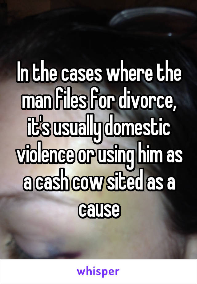 In the cases where the man files for divorce, it's usually domestic violence or using him as a cash cow sited as a cause