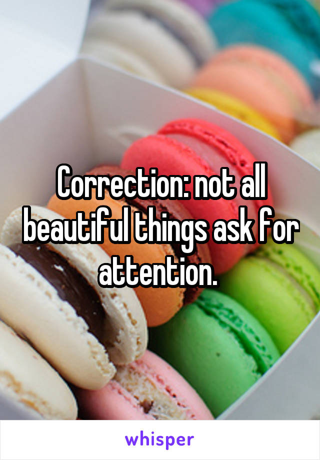 Correction: not all beautiful things ask for attention. 