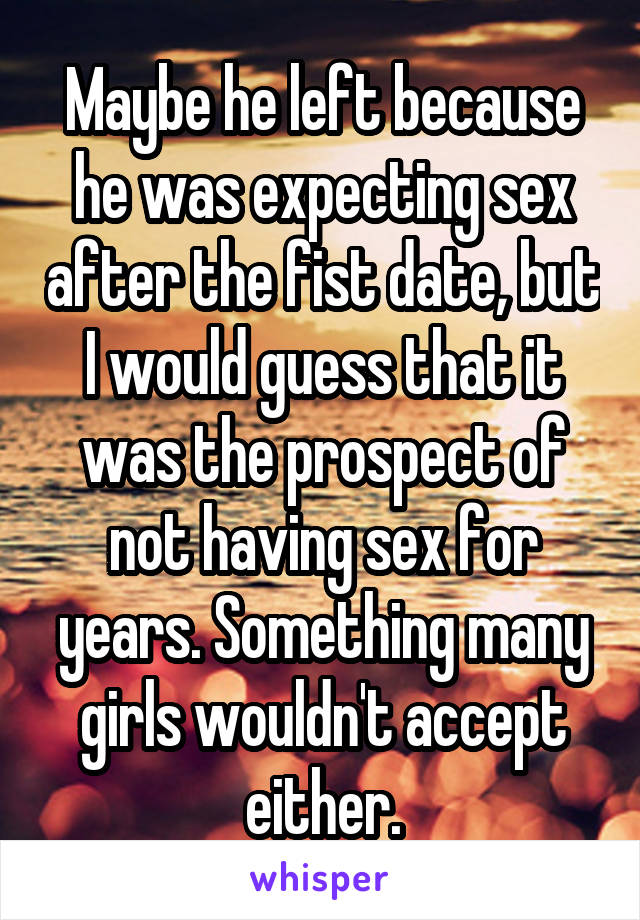 Maybe he left because he was expecting sex after the fist date, but I would guess that it was the prospect of not having sex for years. Something many girls wouldn't accept either.