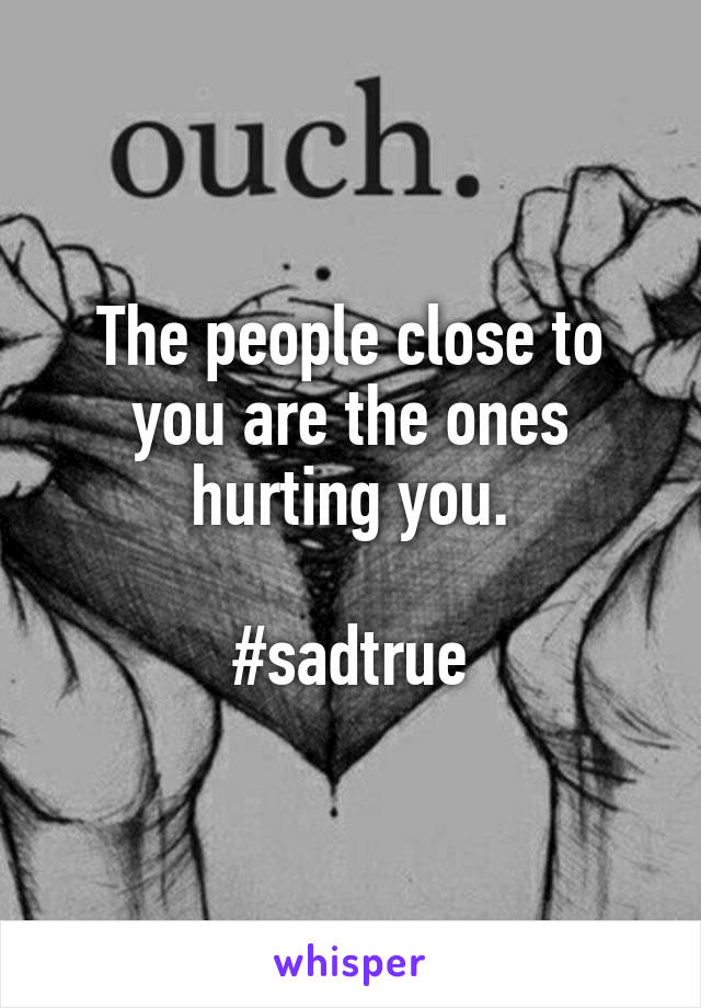 The people close to you are the ones hurting you.

#sadtrue