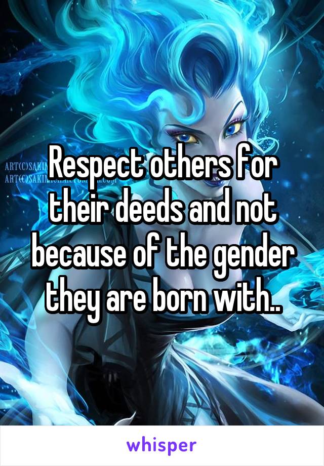 Respect others for their deeds and not because of the gender they are born with..