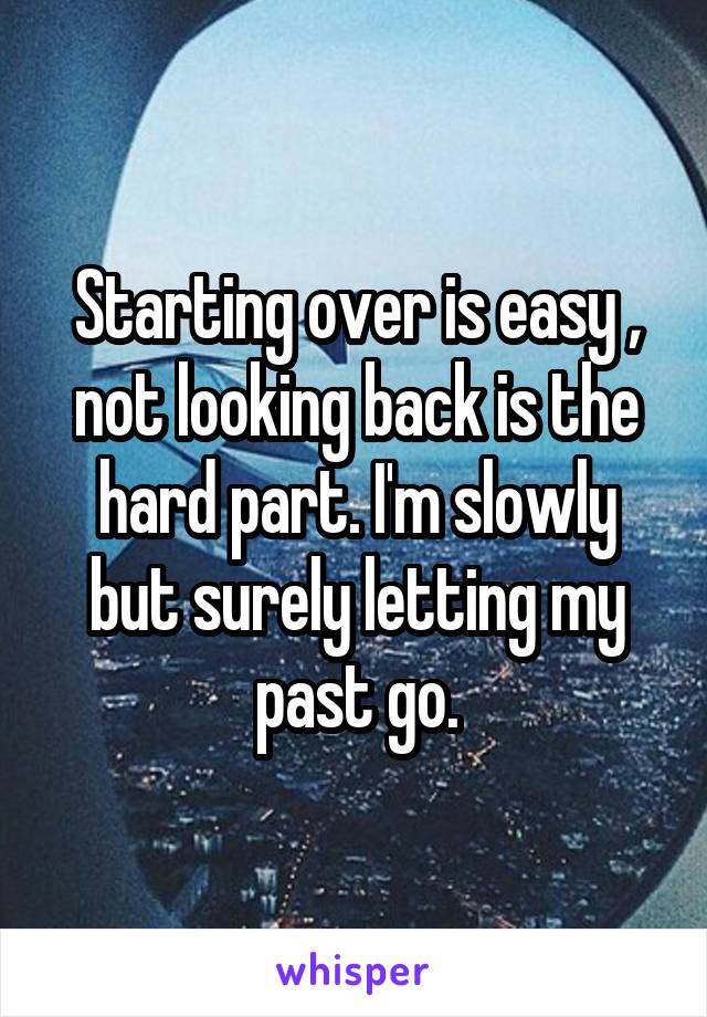 Starting over is easy , not looking back is the hard part. I'm slowly but surely letting my past go.