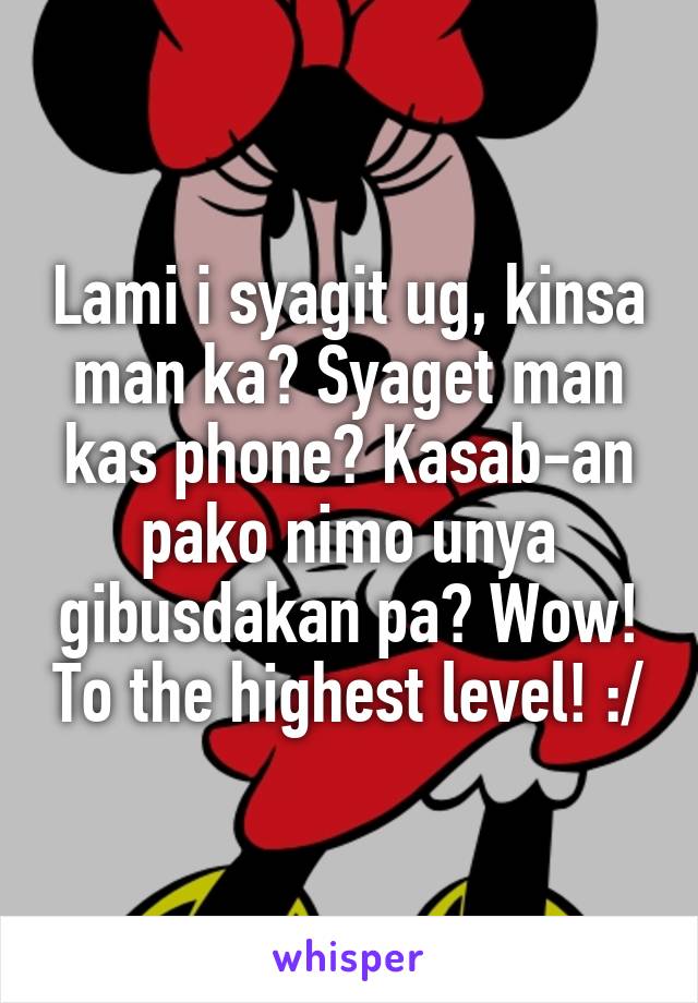 Lami i syagit ug, kinsa man ka? Syaget man kas phone? Kasab-an pako nimo unya gibusdakan pa? Wow! To the highest level! :/