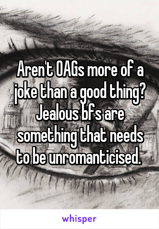 Aren't OAGs more of a joke than a good thing?
Jealous bfs are something that needs to be unromanticised. 