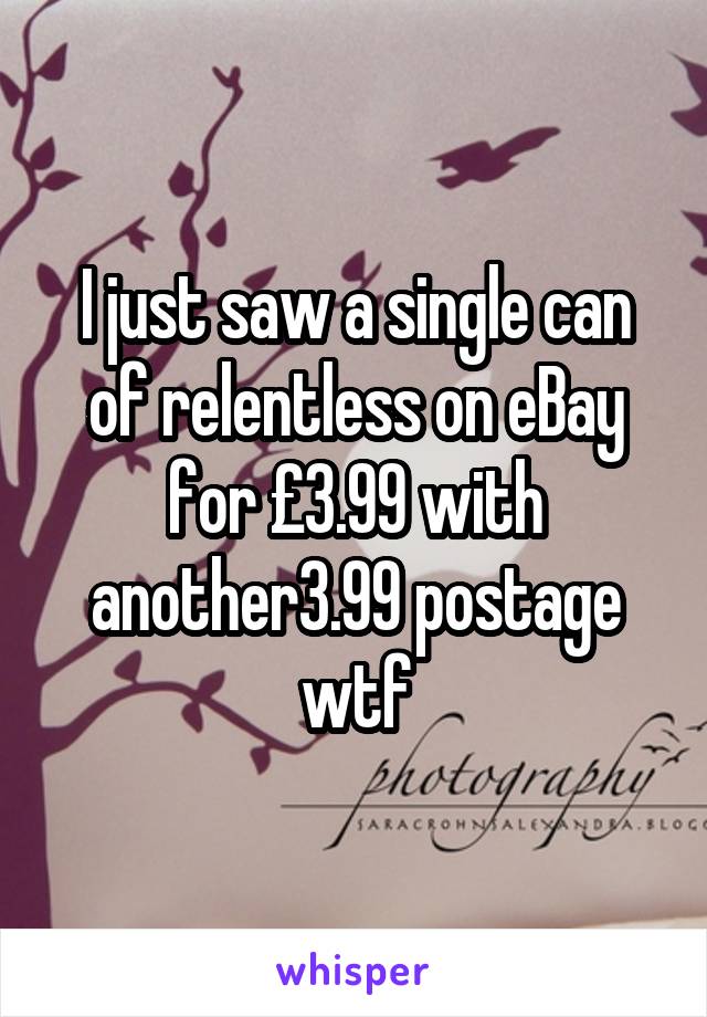 I just saw a single can of relentless on eBay for £3.99 with another3.99 postage wtf