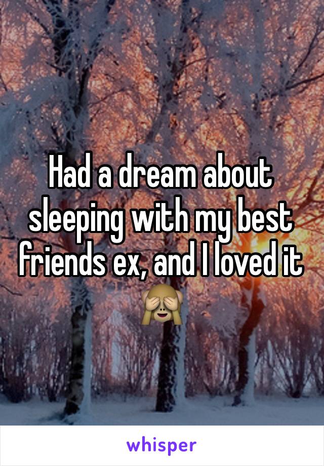 Had a dream about sleeping with my best friends ex, and I loved it 🙈