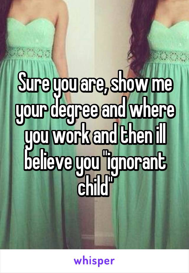 Sure you are, show me your degree and where you work and then ill believe you "ignorant child"