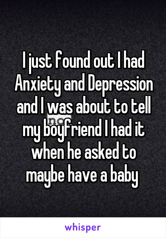 I just found out I had Anxiety and Depression and I was about to tell my boyfriend I had it when he asked to maybe have a baby 