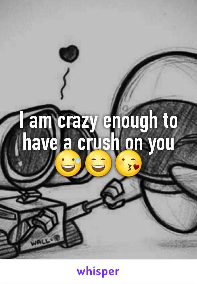 I am crazy enough to have a crush on you😅😄😘