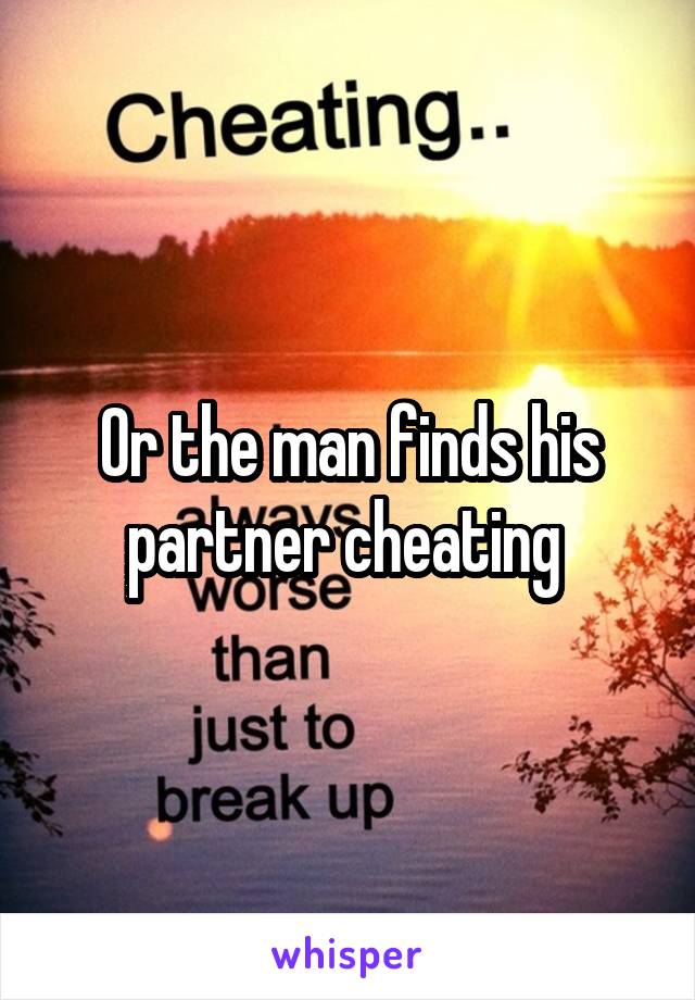 Or the man finds his partner cheating 
