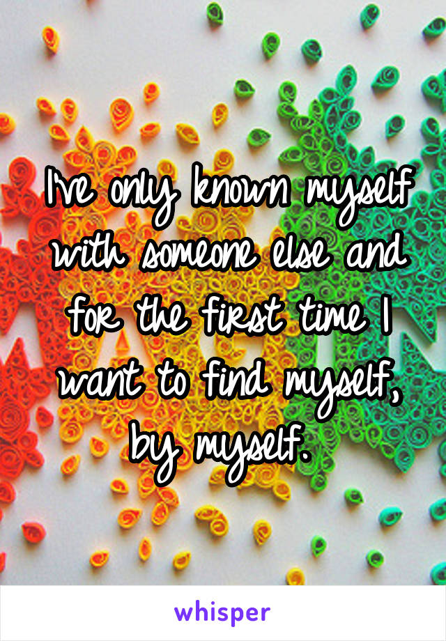 I've only known myself with someone else and for the first time I want to find myself, by myself. 