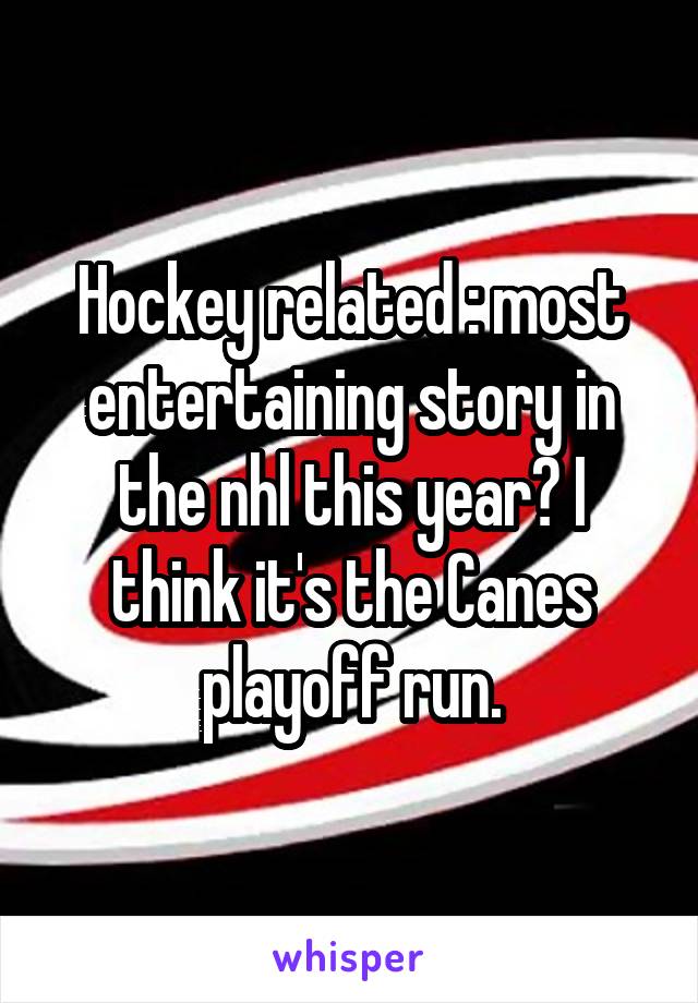 Hockey related : most entertaining story in the nhl this year? I think it's the Canes playoff run.