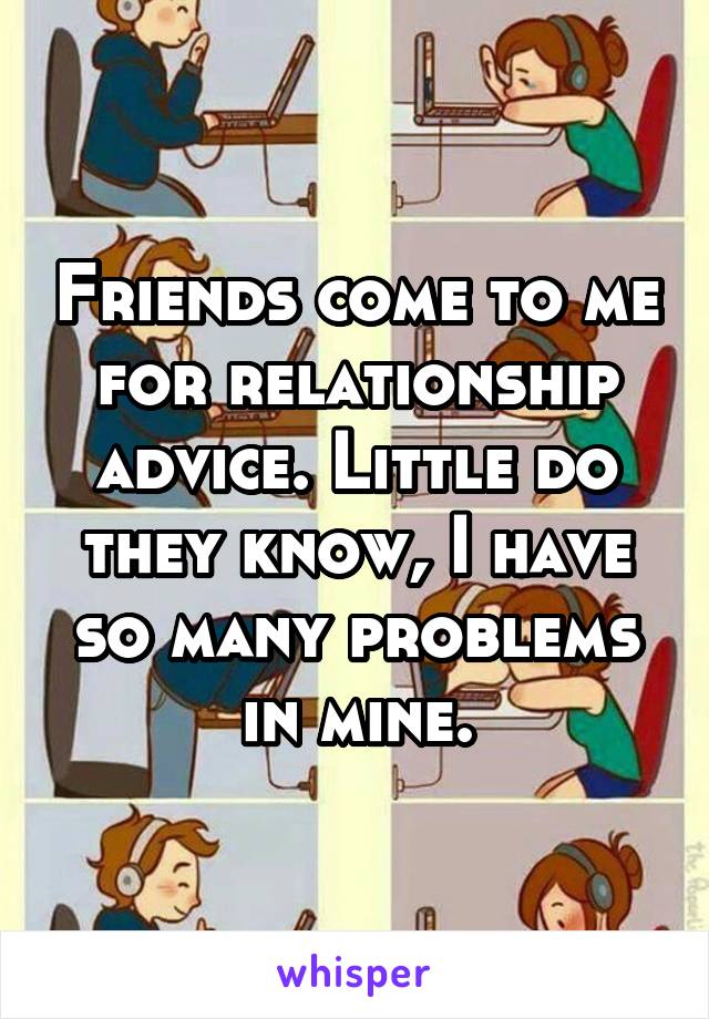 Friends come to me for relationship advice. Little do they know, I have so many problems in mine.