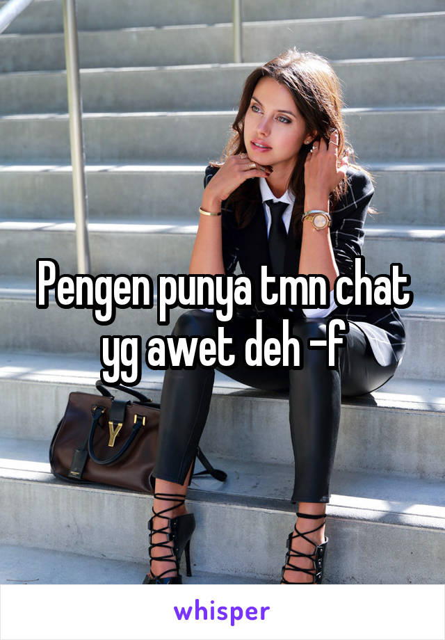 Pengen punya tmn chat yg awet deh -f