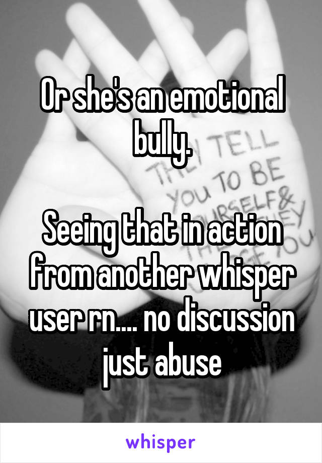 Or she's an emotional bully.

Seeing that in action from another whisper user rn.... no discussion just abuse