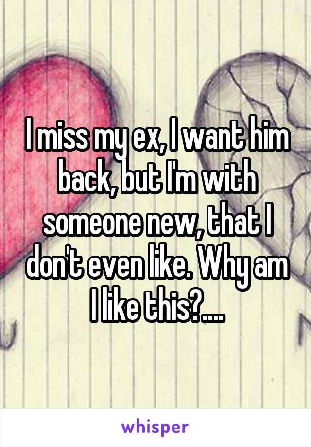 I miss my ex, I want him back, but I'm with someone new, that I don't even like. Why am I like this?....