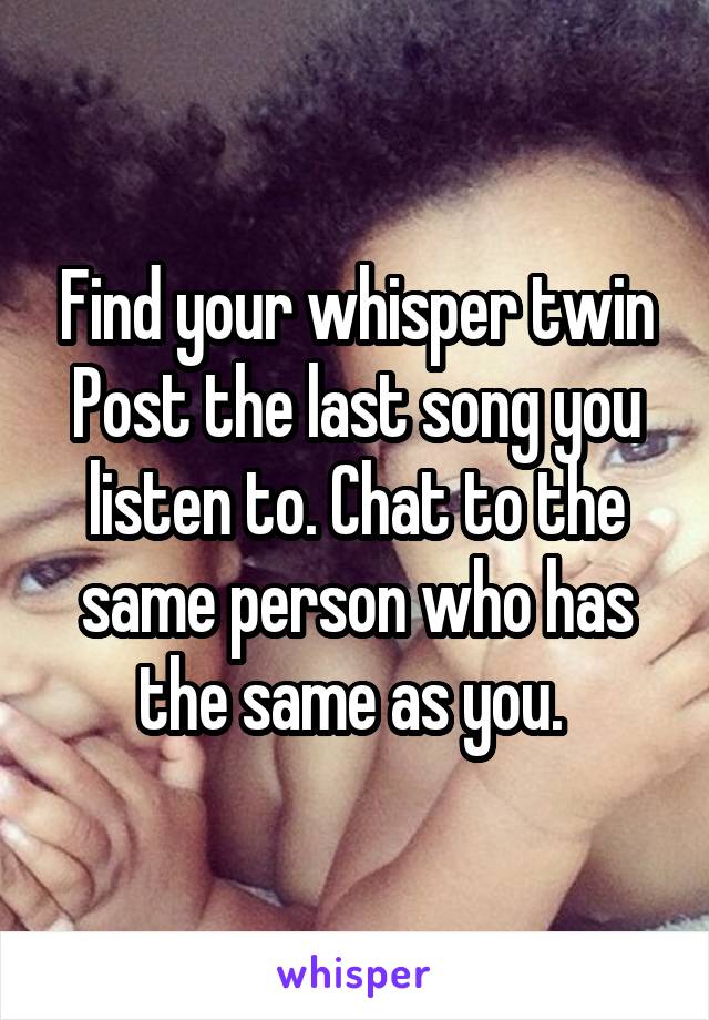 Find your whisper twin
Post the last song you listen to. Chat to the same person who has the same as you. 