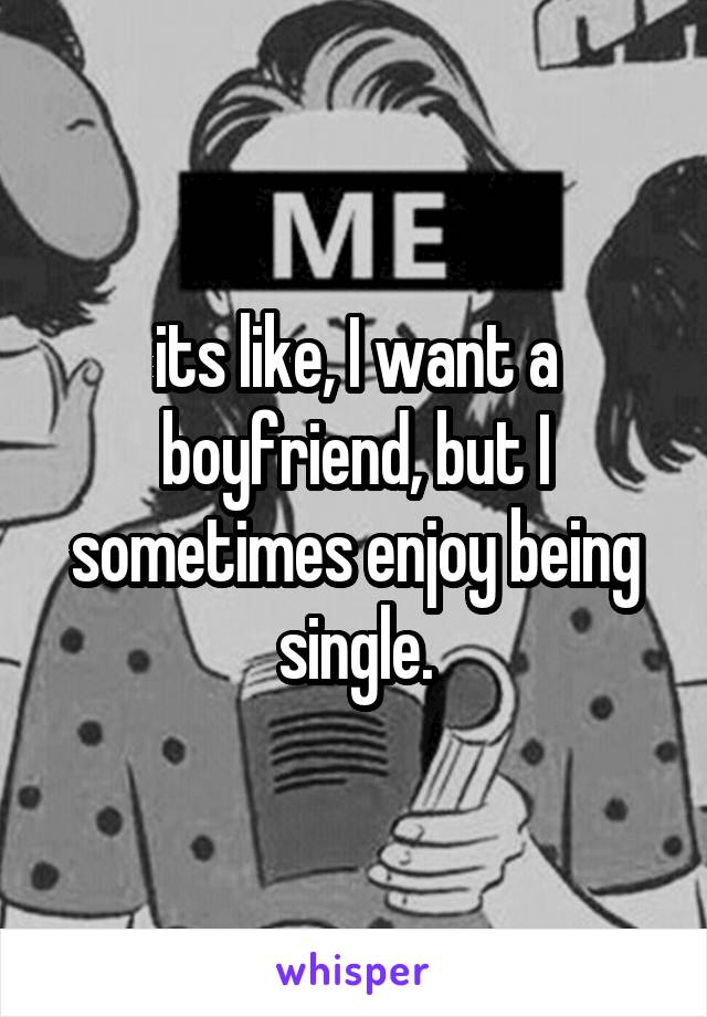 its like, I want a boyfriend, but I sometimes enjoy being single.